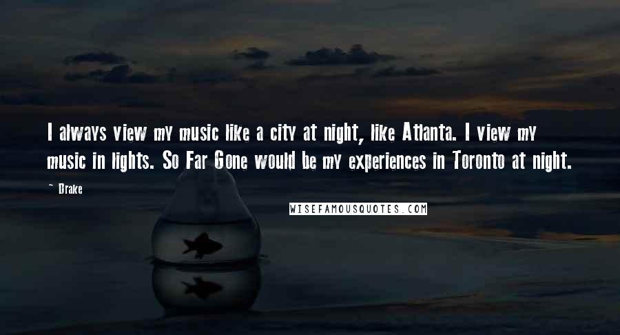 Drake Quotes: I always view my music like a city at night, like Atlanta. I view my music in lights. So Far Gone would be my experiences in Toronto at night.