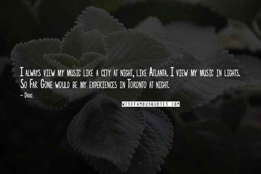Drake Quotes: I always view my music like a city at night, like Atlanta. I view my music in lights. So Far Gone would be my experiences in Toronto at night.