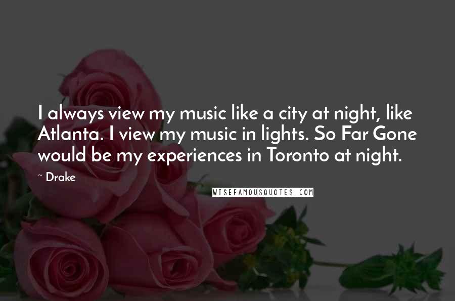 Drake Quotes: I always view my music like a city at night, like Atlanta. I view my music in lights. So Far Gone would be my experiences in Toronto at night.