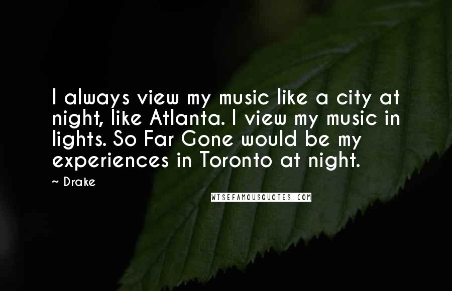 Drake Quotes: I always view my music like a city at night, like Atlanta. I view my music in lights. So Far Gone would be my experiences in Toronto at night.