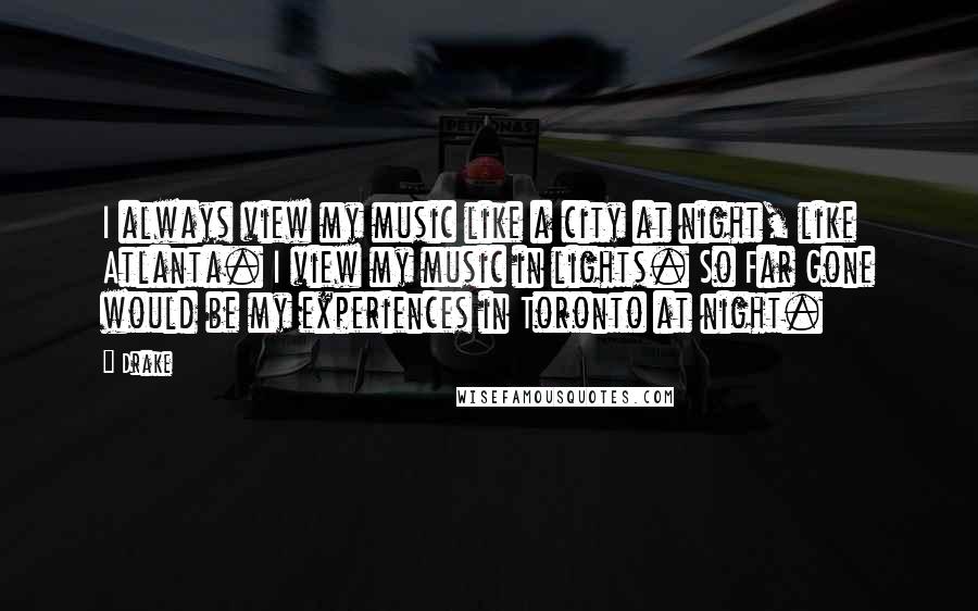 Drake Quotes: I always view my music like a city at night, like Atlanta. I view my music in lights. So Far Gone would be my experiences in Toronto at night.