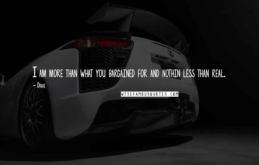 Drake Quotes: I am more than what you bargained for and nothin less than real.