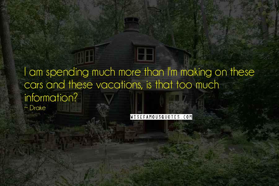 Drake Quotes: I am spending much more than I'm making on these cars and these vacations, is that too much information?