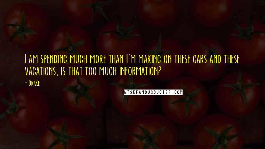 Drake Quotes: I am spending much more than I'm making on these cars and these vacations, is that too much information?