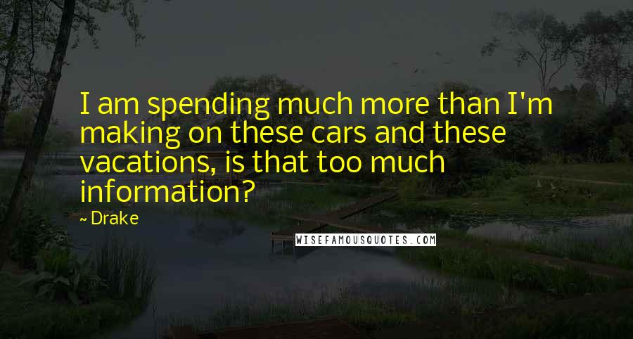 Drake Quotes: I am spending much more than I'm making on these cars and these vacations, is that too much information?