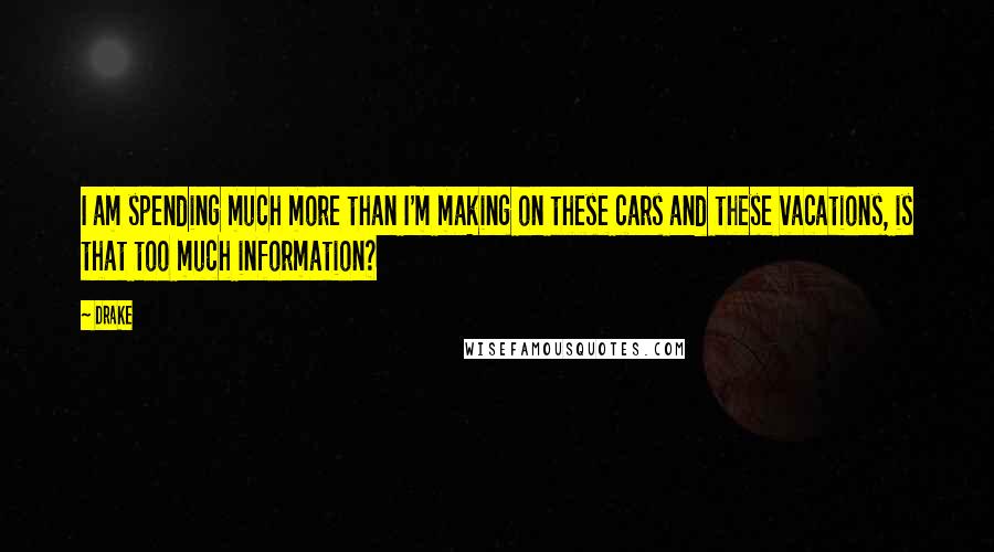 Drake Quotes: I am spending much more than I'm making on these cars and these vacations, is that too much information?