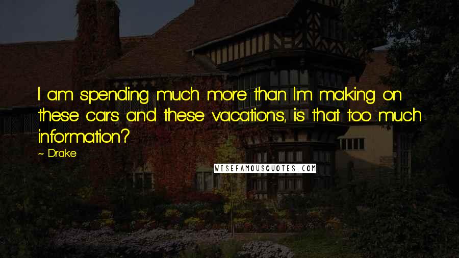 Drake Quotes: I am spending much more than I'm making on these cars and these vacations, is that too much information?