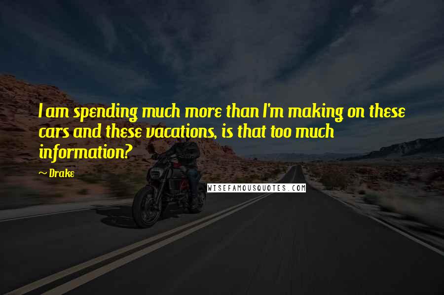 Drake Quotes: I am spending much more than I'm making on these cars and these vacations, is that too much information?