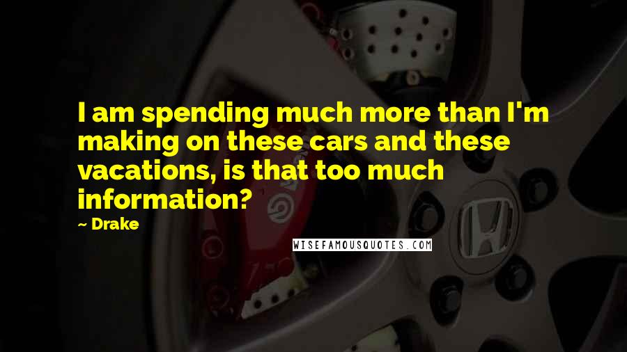 Drake Quotes: I am spending much more than I'm making on these cars and these vacations, is that too much information?