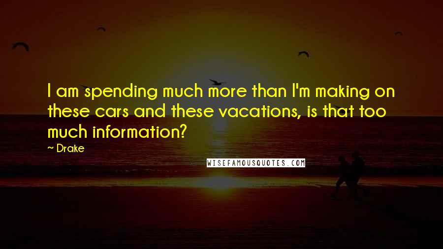 Drake Quotes: I am spending much more than I'm making on these cars and these vacations, is that too much information?