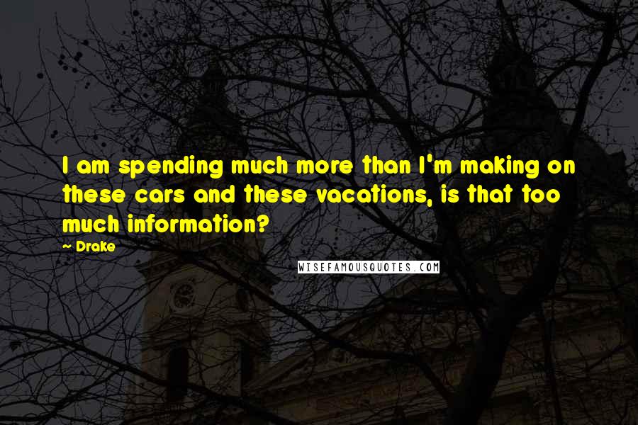 Drake Quotes: I am spending much more than I'm making on these cars and these vacations, is that too much information?