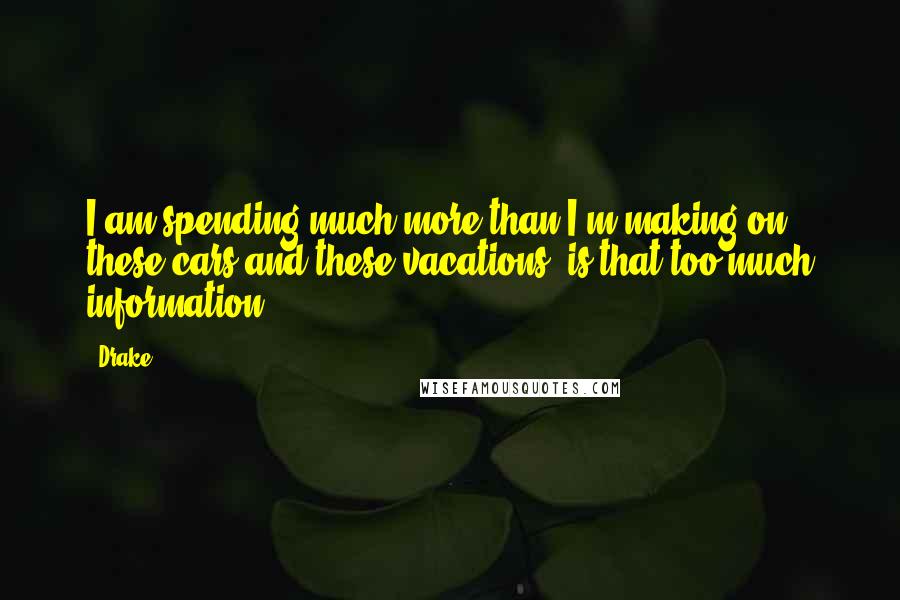 Drake Quotes: I am spending much more than I'm making on these cars and these vacations, is that too much information?