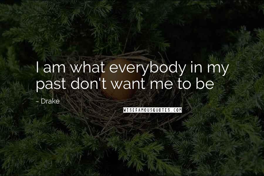 Drake Quotes: I am what everybody in my past don't want me to be