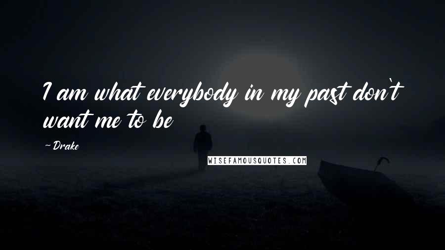 Drake Quotes: I am what everybody in my past don't want me to be