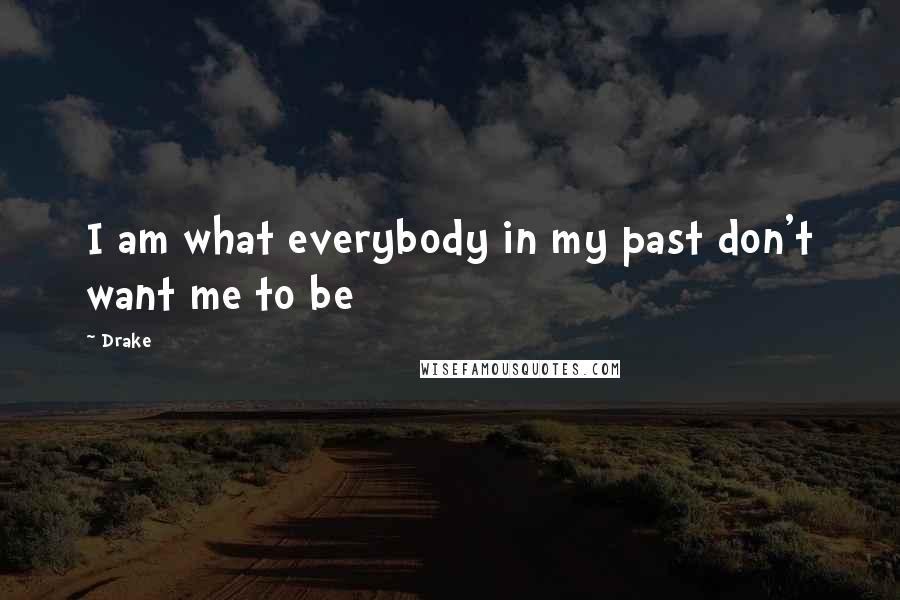 Drake Quotes: I am what everybody in my past don't want me to be