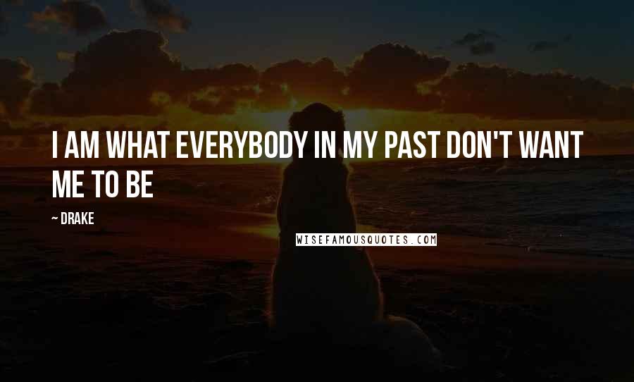 Drake Quotes: I am what everybody in my past don't want me to be