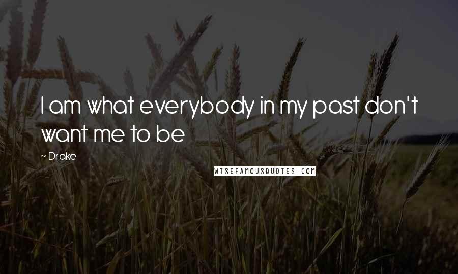 Drake Quotes: I am what everybody in my past don't want me to be