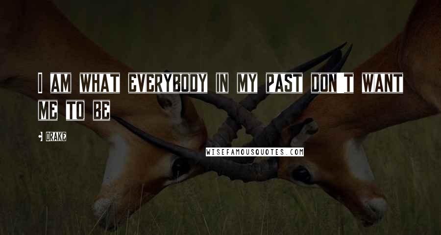 Drake Quotes: I am what everybody in my past don't want me to be