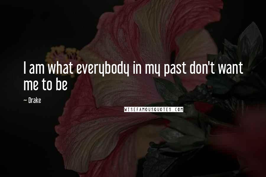 Drake Quotes: I am what everybody in my past don't want me to be