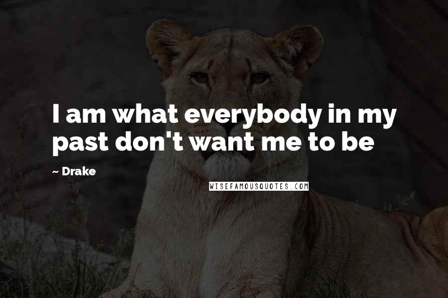 Drake Quotes: I am what everybody in my past don't want me to be