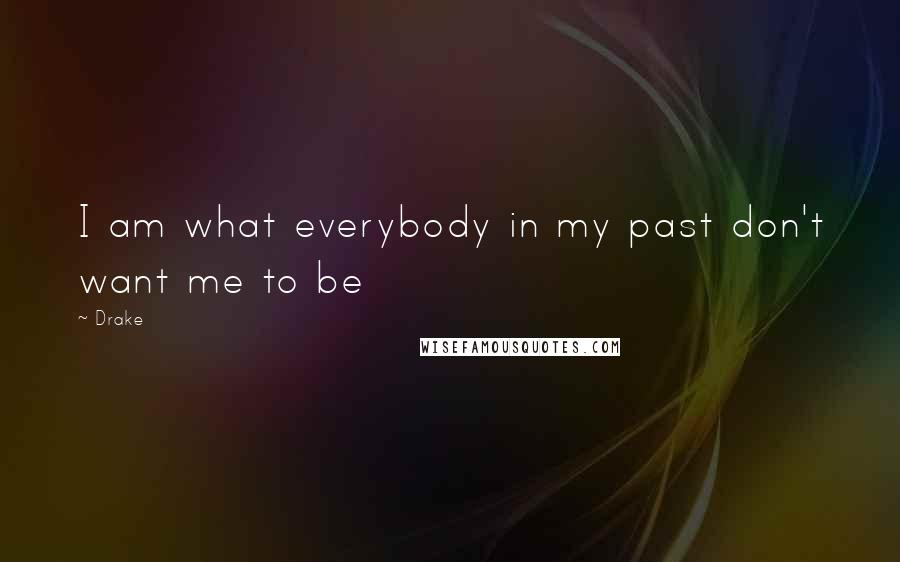 Drake Quotes: I am what everybody in my past don't want me to be