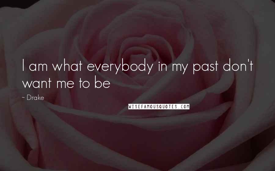 Drake Quotes: I am what everybody in my past don't want me to be