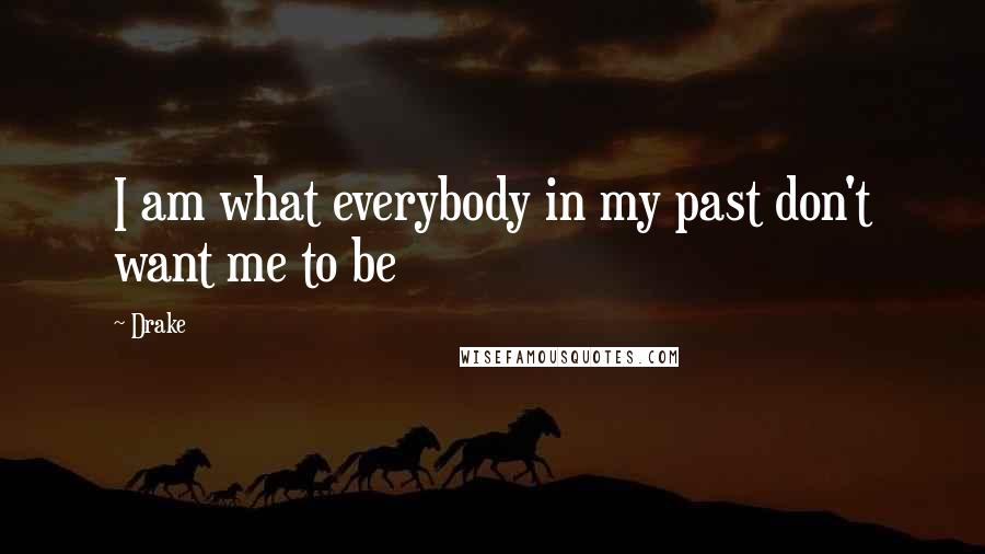 Drake Quotes: I am what everybody in my past don't want me to be