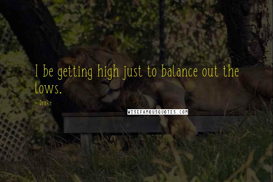 Drake Quotes: I be getting high just to balance out the lows.