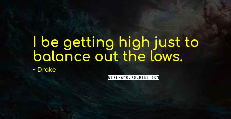 Drake Quotes: I be getting high just to balance out the lows.