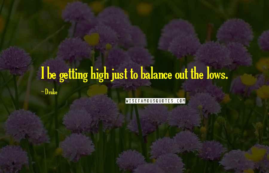 Drake Quotes: I be getting high just to balance out the lows.