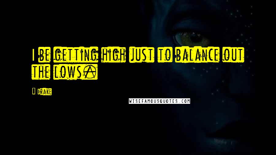 Drake Quotes: I be getting high just to balance out the lows.