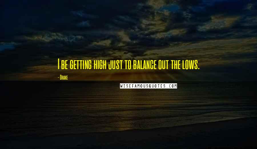 Drake Quotes: I be getting high just to balance out the lows.