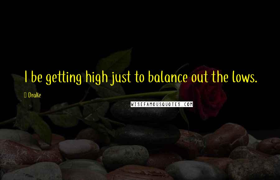Drake Quotes: I be getting high just to balance out the lows.