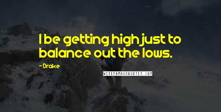 Drake Quotes: I be getting high just to balance out the lows.