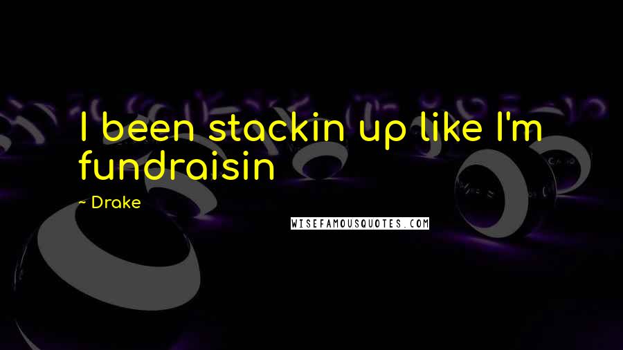 Drake Quotes: I been stackin up like I'm fundraisin