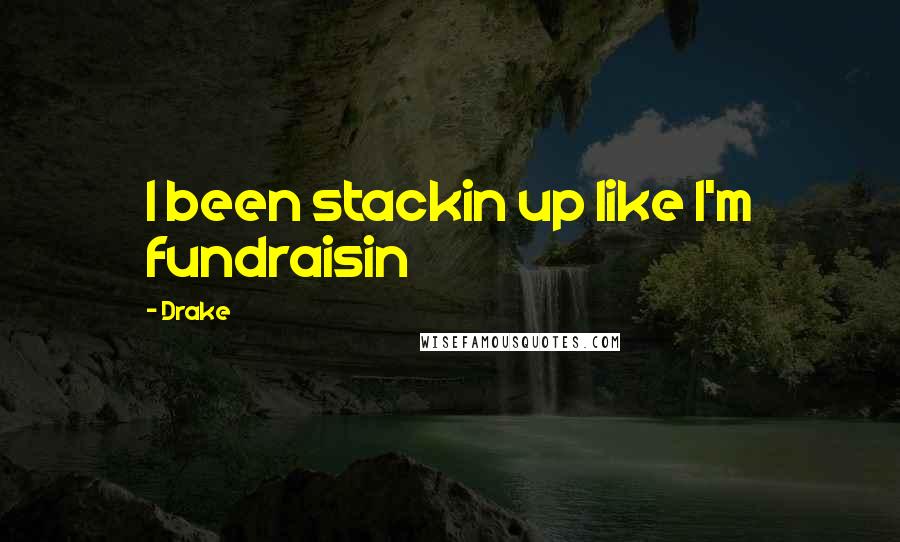 Drake Quotes: I been stackin up like I'm fundraisin