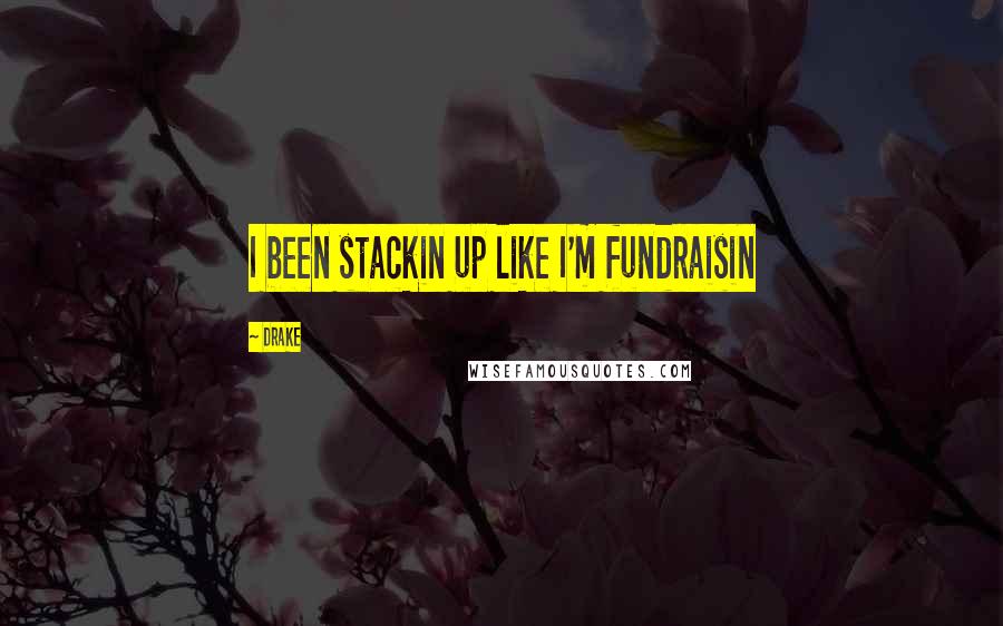 Drake Quotes: I been stackin up like I'm fundraisin