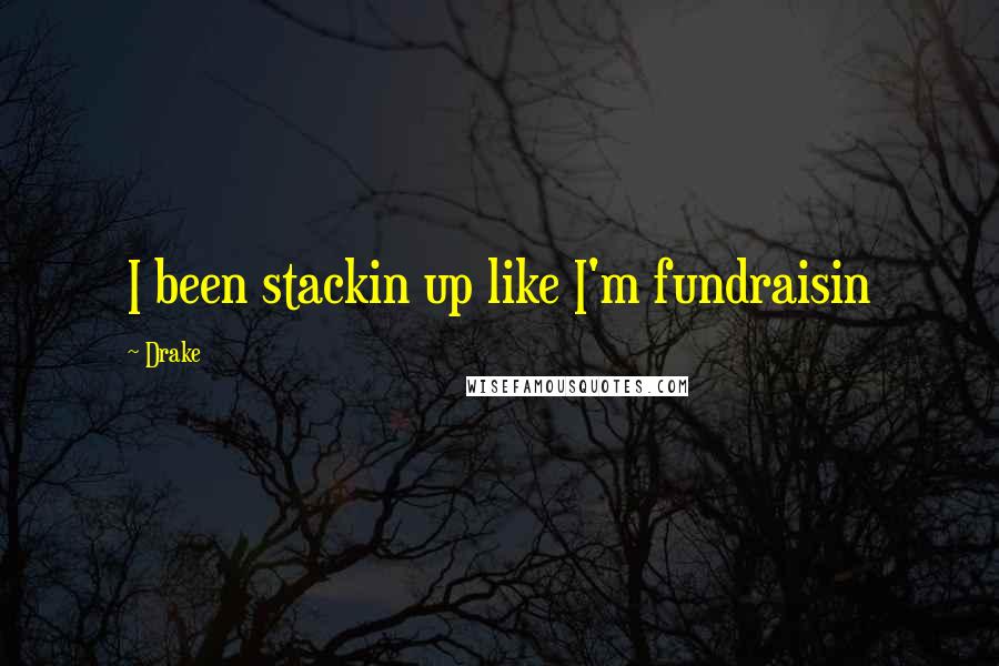 Drake Quotes: I been stackin up like I'm fundraisin