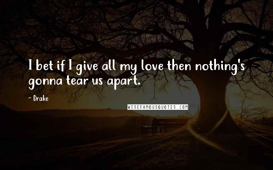 Drake Quotes: I bet if I give all my love then nothing's gonna tear us apart.