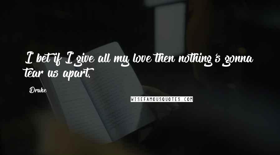 Drake Quotes: I bet if I give all my love then nothing's gonna tear us apart.