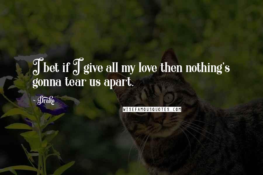 Drake Quotes: I bet if I give all my love then nothing's gonna tear us apart.