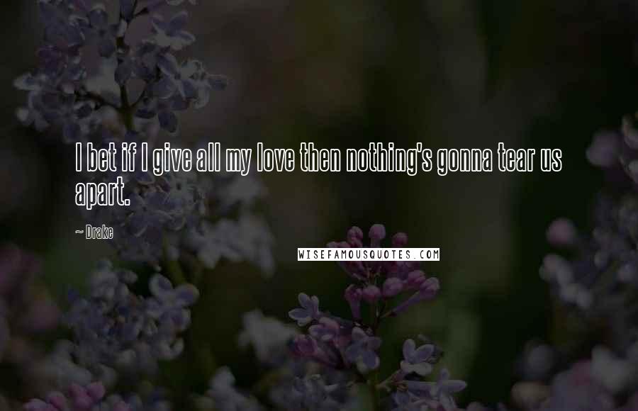 Drake Quotes: I bet if I give all my love then nothing's gonna tear us apart.