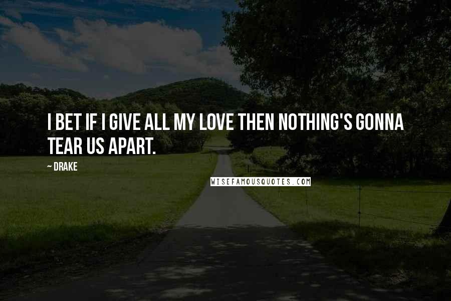 Drake Quotes: I bet if I give all my love then nothing's gonna tear us apart.