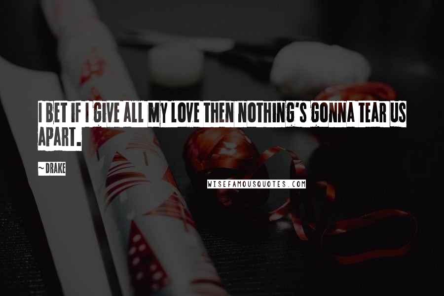 Drake Quotes: I bet if I give all my love then nothing's gonna tear us apart.