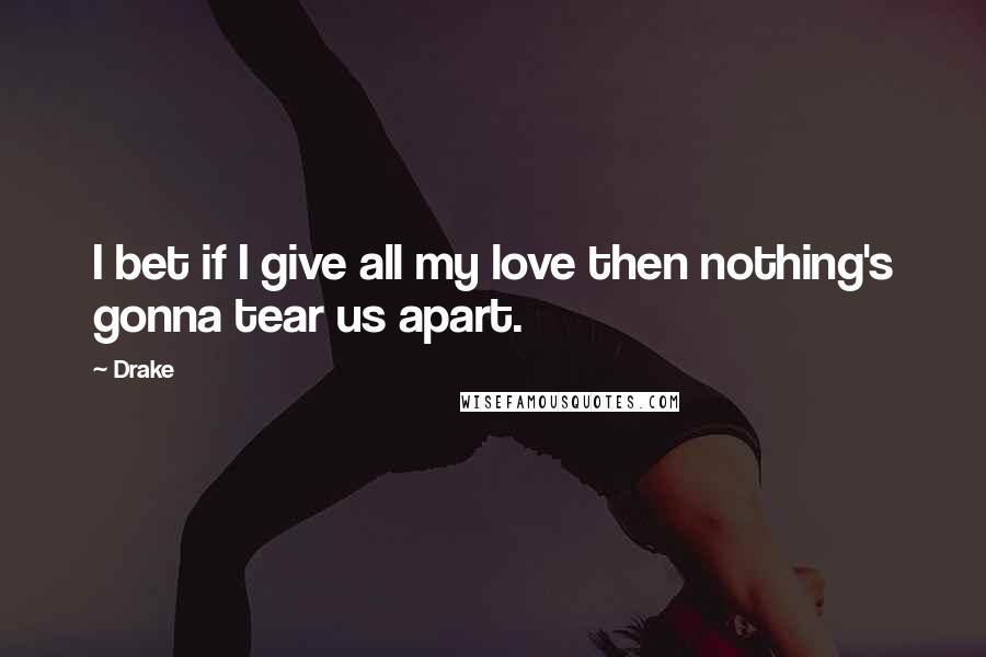 Drake Quotes: I bet if I give all my love then nothing's gonna tear us apart.