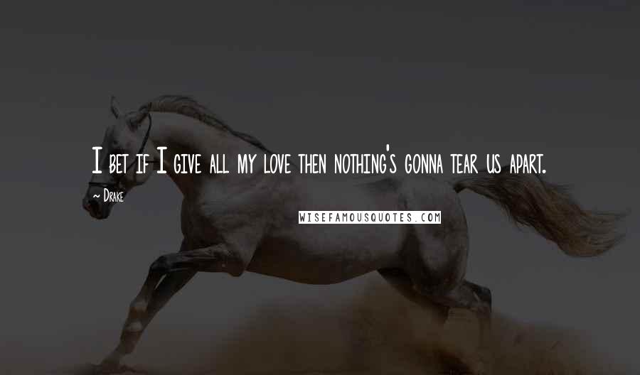 Drake Quotes: I bet if I give all my love then nothing's gonna tear us apart.