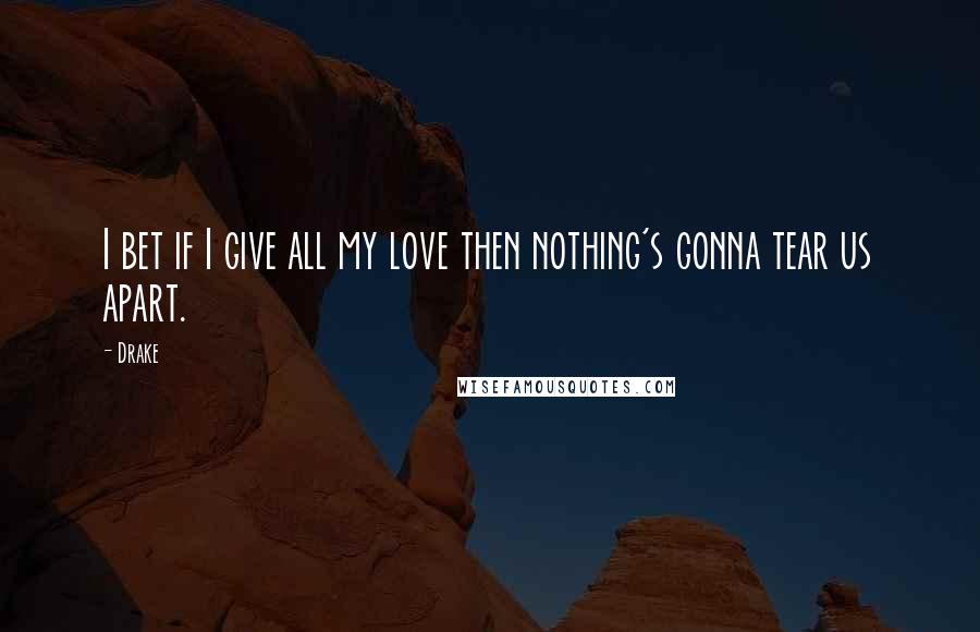 Drake Quotes: I bet if I give all my love then nothing's gonna tear us apart.
