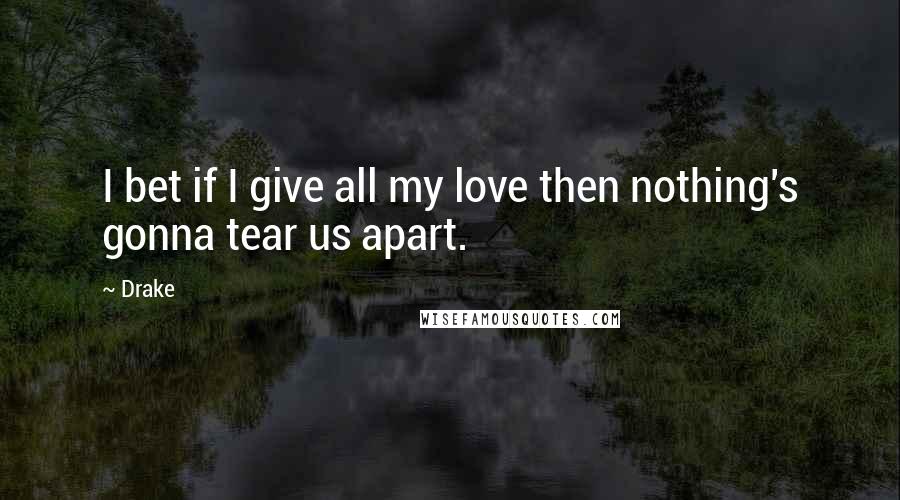 Drake Quotes: I bet if I give all my love then nothing's gonna tear us apart.