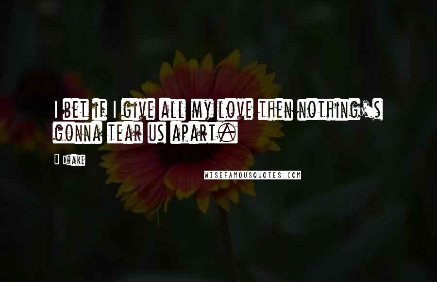 Drake Quotes: I bet if I give all my love then nothing's gonna tear us apart.