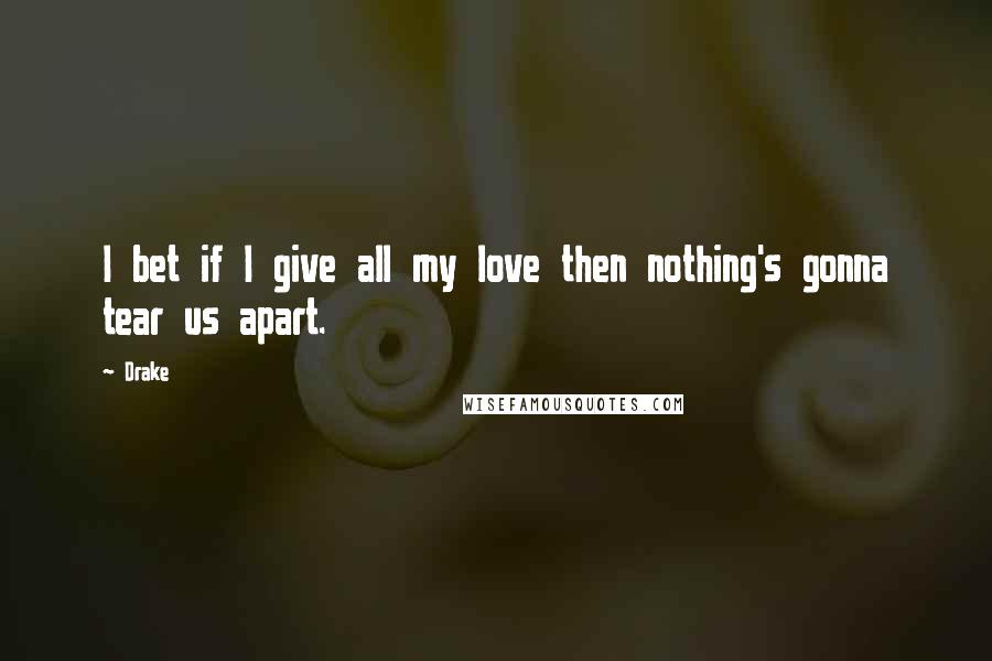 Drake Quotes: I bet if I give all my love then nothing's gonna tear us apart.